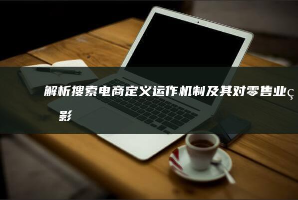 解析搜索电商：定义、运作机制及其对零售业的影响